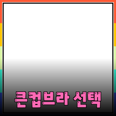 큰컵브라의 모든 것: 최적의 선택과 활용법