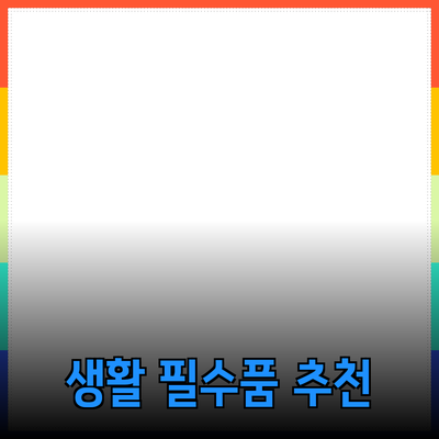 최고의 생활 필수품 추천 목록으로 삶의 질을 높이세요