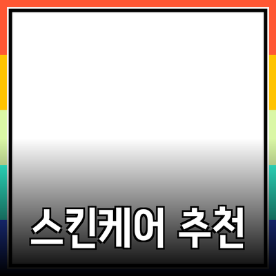 최고의 스킨케어 제품 추천: 피부에 딱 맞는 아이템 찾기