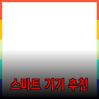 테크 기기에 꼭 필요한 스마트 기기 추천과 활용법