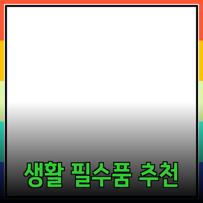 최고의 생활 필수품 추천 - 실용성과 편리함을 더하다